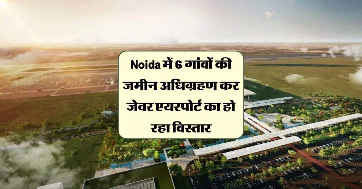 Noida में 6 गांवों की जमीन अधिग्रहण कर जेवर एयरपोर्ट का हो रहा विस्तार