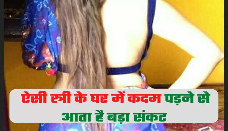 ऐसी स्त्री के घर में कदम पड़ने से आता है बड़ा संकट