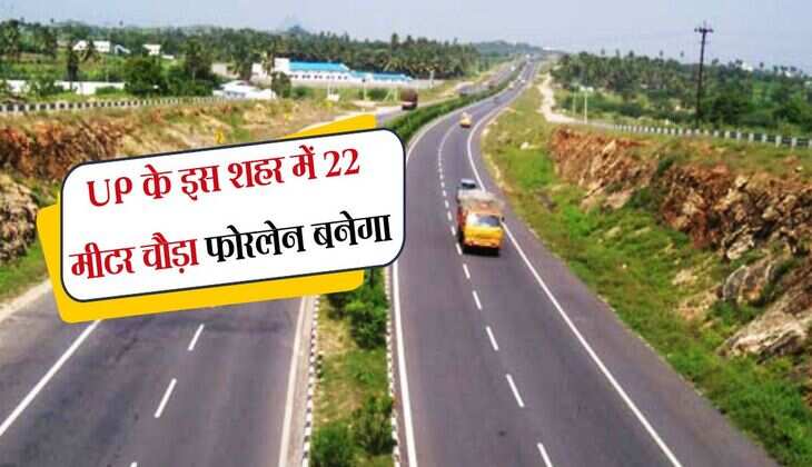 UP के इस शहर में 22 मीटर चौड़ा फोरलेन बनेगा, रोजाना हजारों वाहनों का आवागमन होगा बेहतर
