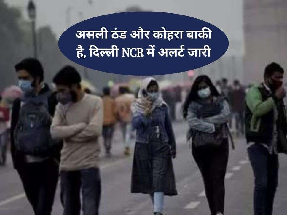 Delhi NCR Weather : असली ठंड और कोहरा बाकी है, दिल्ली NCR में अलर्ट जारी 