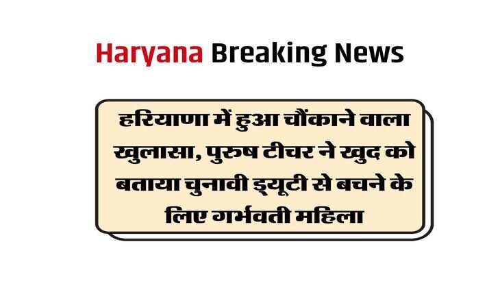 हरियाणा में हुआ चौंकाने वाला खुलासा, पुरुष टीचर ने खुद को बताया चुनावी ड्यूटी से बचने के लिए गर्भवती महिला
