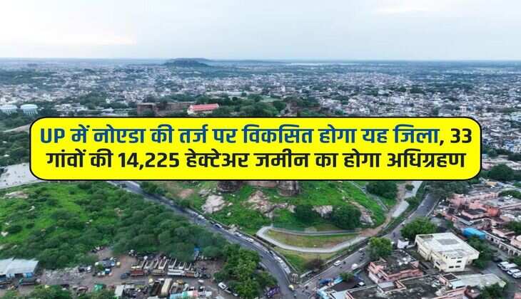 UP में नोएडा की तर्ज पर विकसित होगा यह जिला, 33 गांवों की 14,225 हेक्टेअर जमीन का होगा अधिग्रहण 