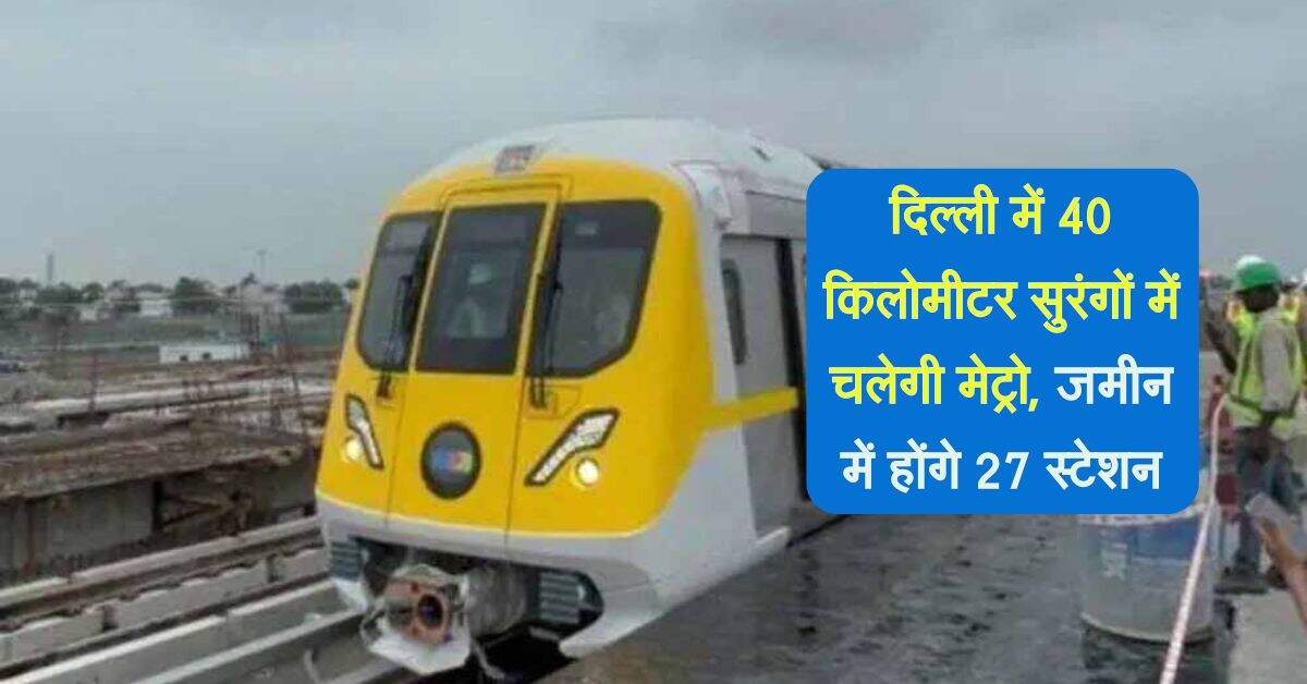 दिल्ली में 40 किलोमीटर सुरंगों में चलेगी मेट्रो, जमीन में होंगे 27 स्टेशन, इन इलाकों को फायदा