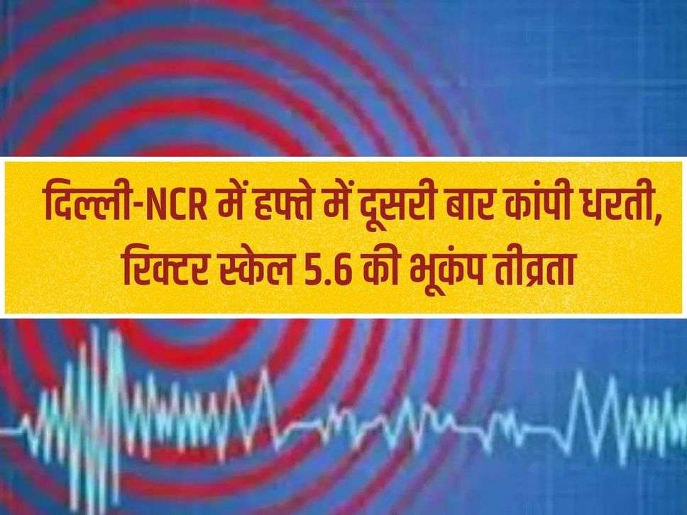 Earthquake: Earth trembles for the second time in a week in Delhi-NCR, earthquake intensity of Richter scale 5.6