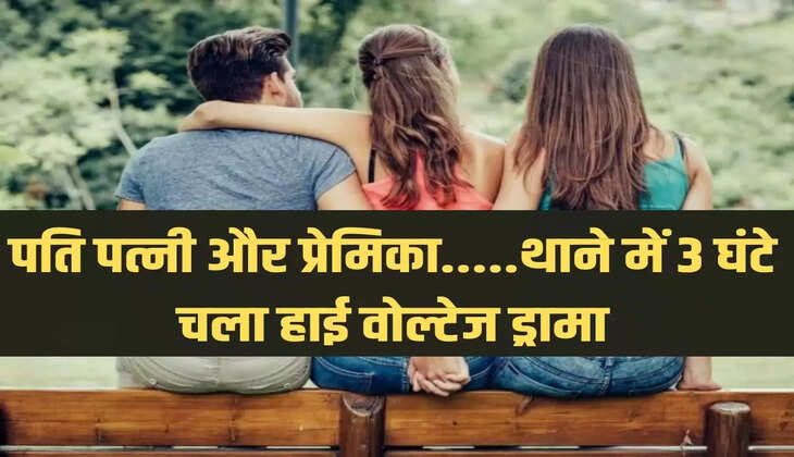 पति पत्नी और प्रेमिका.....थाने में 3 घंटे चला हाई वोल्टेज ड्रामा