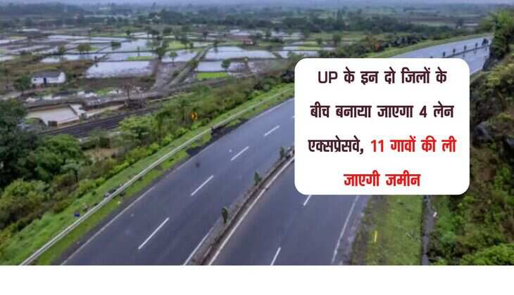 UP के इन दो जिलों के बीच बनाया जाएगा 4 लेन एक्सप्रेसवे, 11 गावों की ली जाएगी जमीन