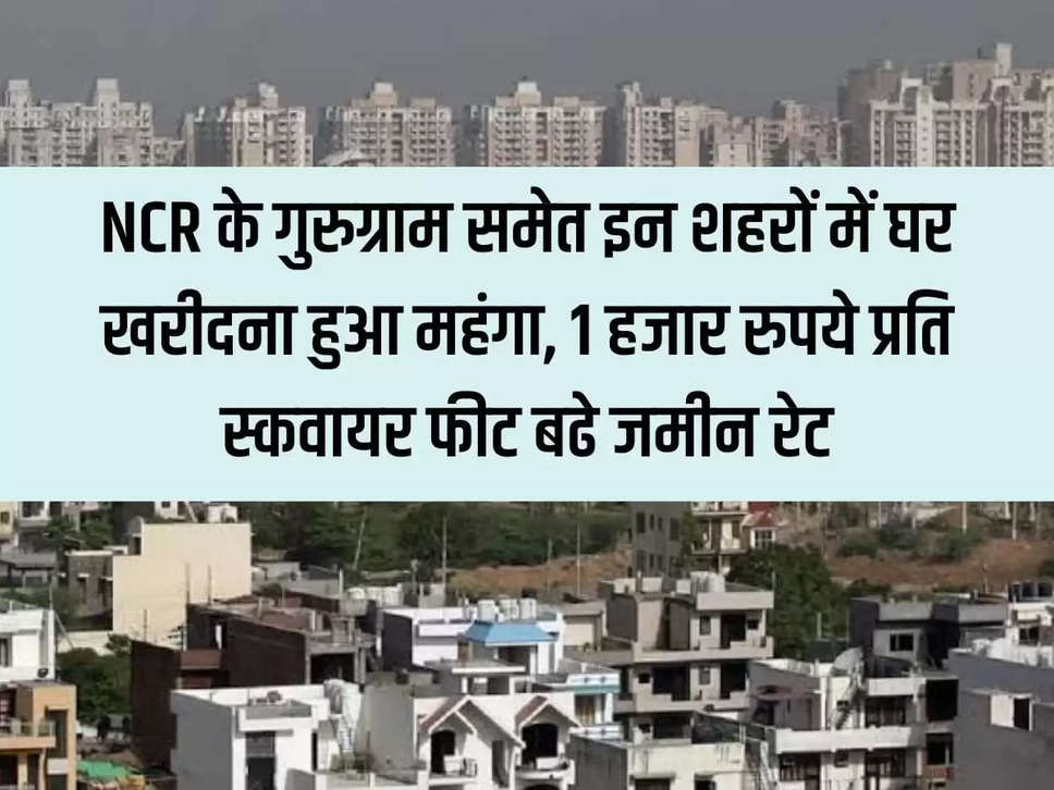 Property Hike: Buying a house has become expensive in these cities of NCR including Gurugram, land rates increased by Rs 1,000 per square foot