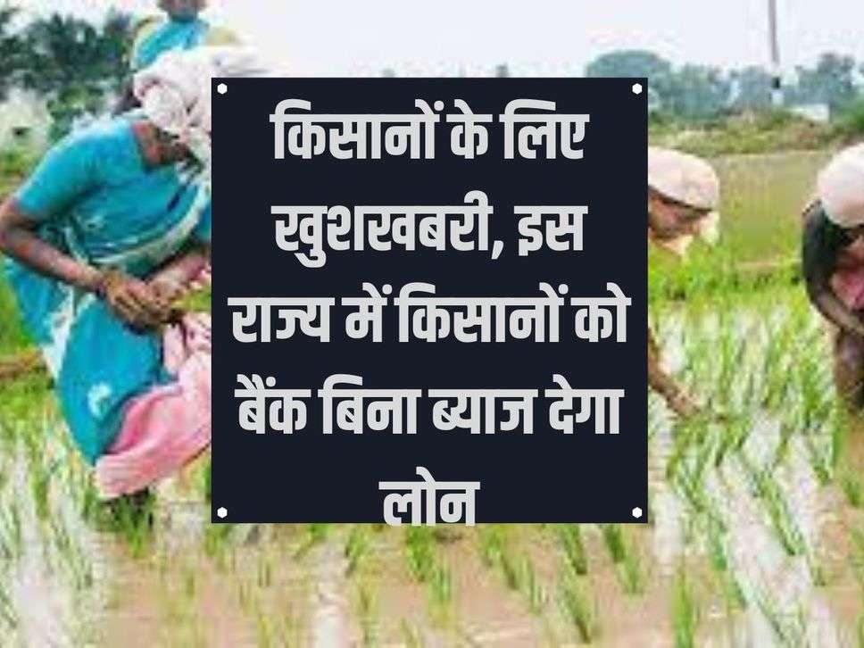 Good news for farmers, banks will give interest free loans to farmers in this state