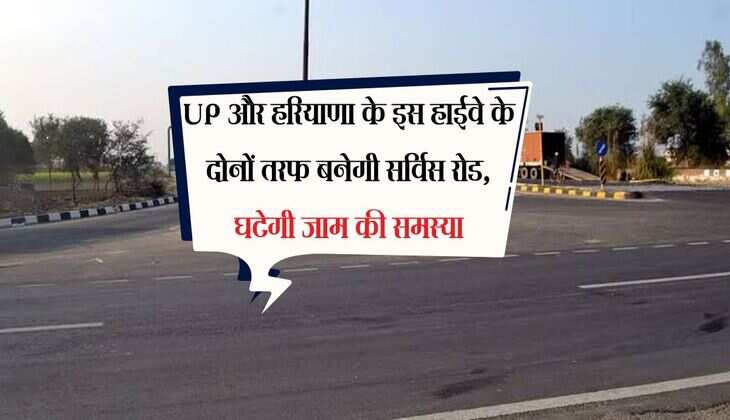 UP और हरियाणा के इस हाईवे के दोनों तरफ बनेगी सर्विस रोड, घटेगी जाम की समस्या