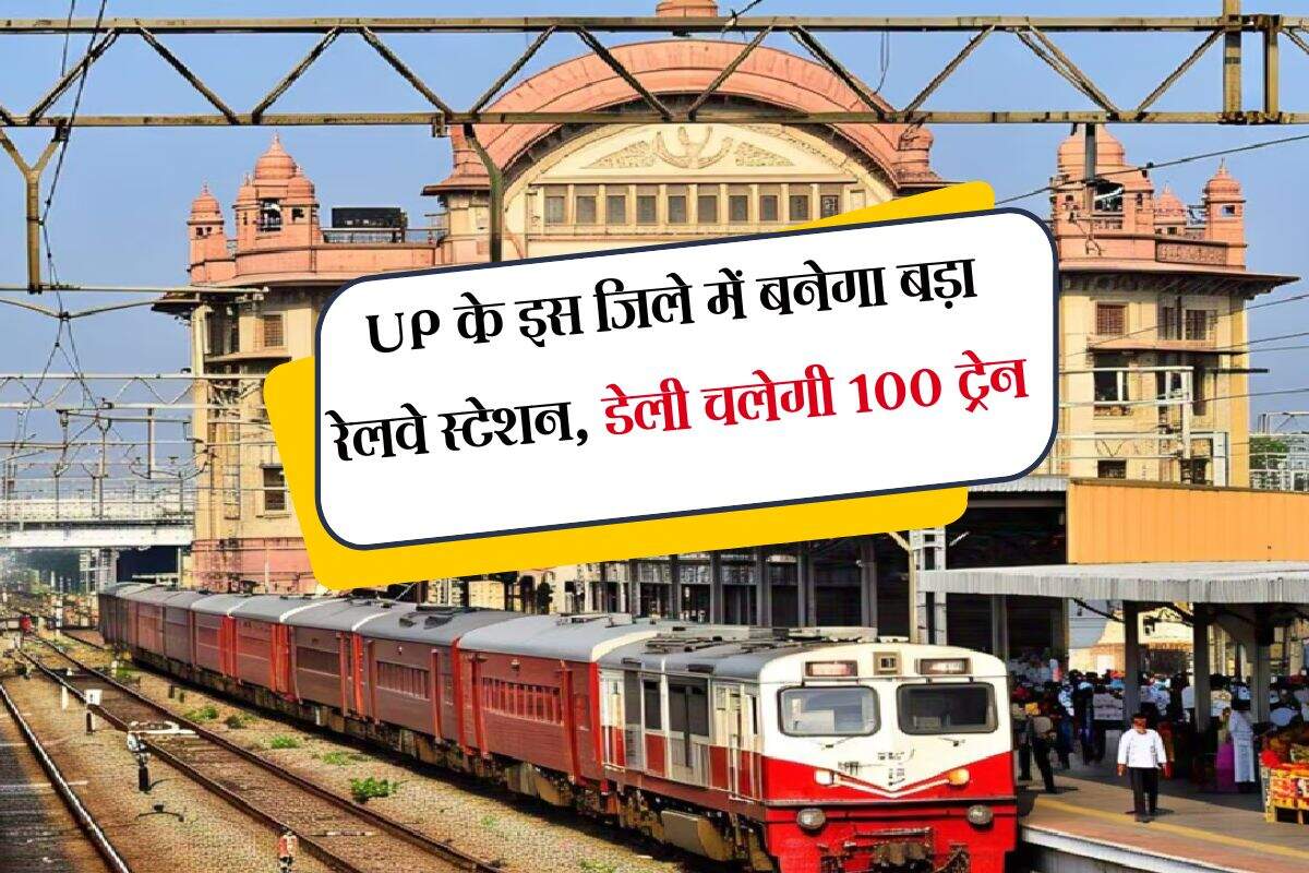 UP के इस जिले में बनेगा बड़ा रेलवे स्टेशन, डेली चलेगी 100 ट्रेन, 12 प्लेटफार्म होंगे