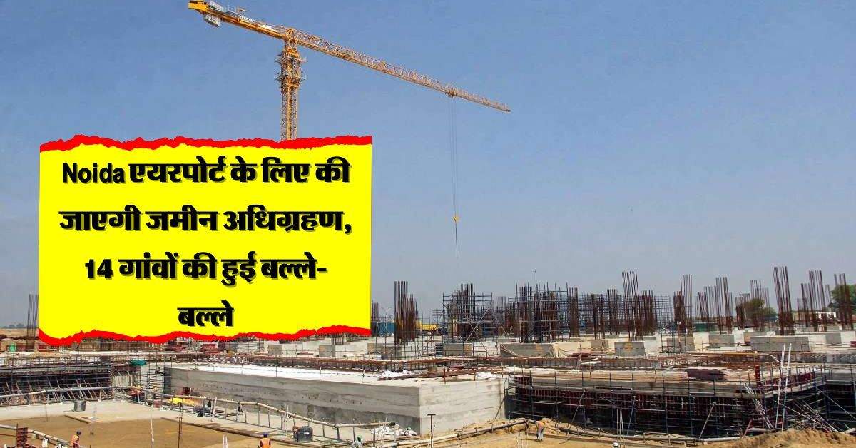 Noida एयरपोर्ट के लिए की जाएगी जमीन अधिग्रहण, 14 गांवों की हुई बल्ले-बल्ले