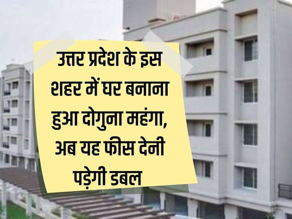 Building a house in this city of Uttar Pradesh has become twice as expensive, now you will have to pay double the fees.