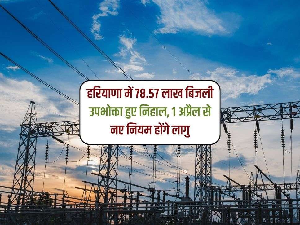 Haryana Bijli : हरियाणा में 78.57 लाख बिजली उपभोक्ता हुए निहाल, 1 अप्रैल से नए नियम होंगे लागु