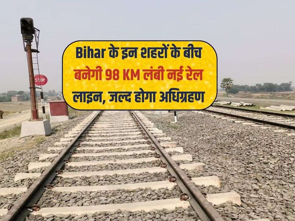 Bihar के इन शहरों के बीच बनेगी 98 KM लंबी नई रेल लाइन, जल्द होगा अधिग्रहण 