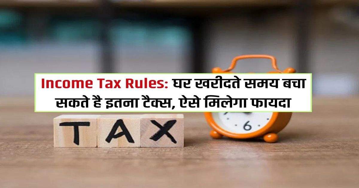 Income Tax Rules: घर खरीदते समय बचा सकते है इतना टैक्स, ऐसे मिलेगा फायदा 