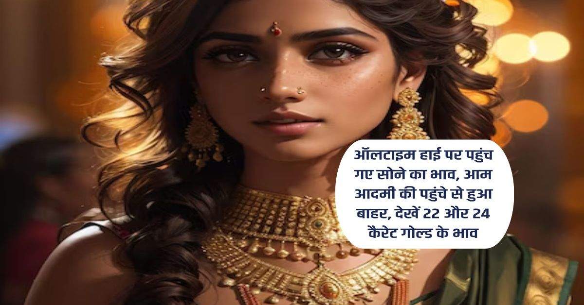 Gold bhav : ऑलटाइम हाई पर पहुंच गए सोने का भाव, आम आदमी की पहुंचे से हुआ बाहर, देखें 22 और 24 कैरेट गोल्ड के भाव