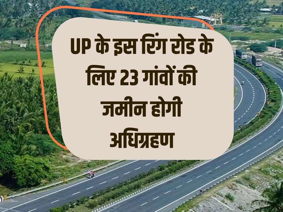 Land of 23 villages will be acquired for this ring road of UP