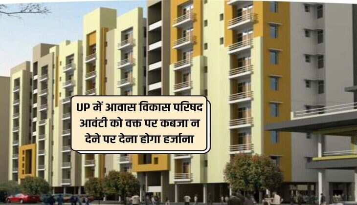 UP में आवास विकास परिषद आवंटी को वक्त पर कब्जा न देने पर देना होगा हर्जाना