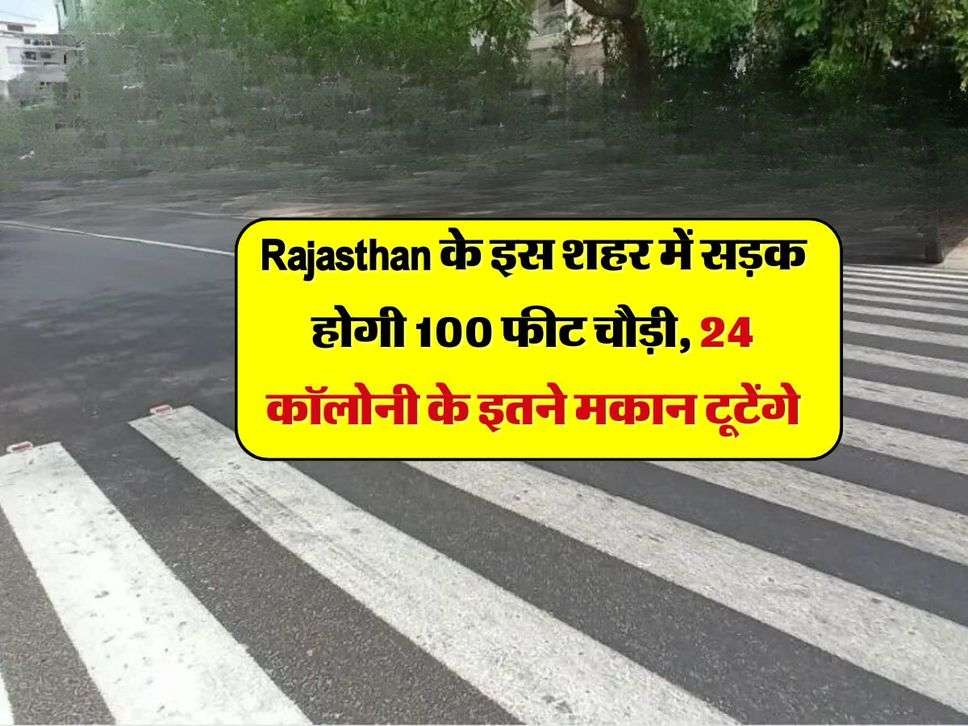 Rajasthan के इस शहर में सड़क होगी 100 फीट चौड़ी,  24 कॉलोनी के इतने मकान टूटेंगे