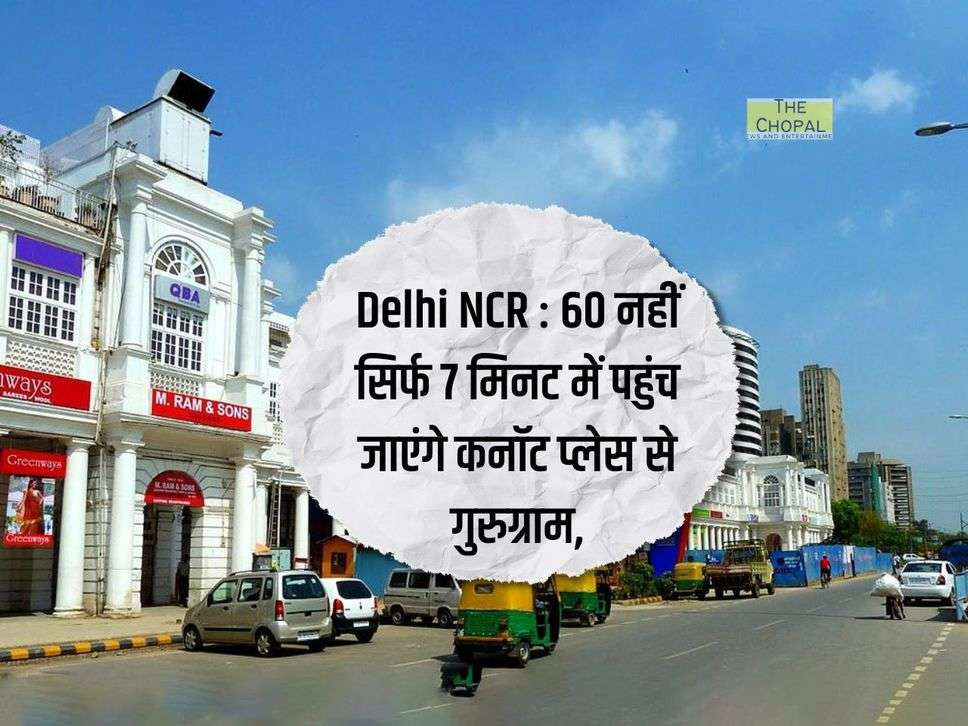 Delhi NCR : 60 नहीं सिर्फ 7 मिनट में पहुंच जाएंगे कनॉट प्लेस से गुरुग्राम, हैवी ट्रैफिक से होगी बचत