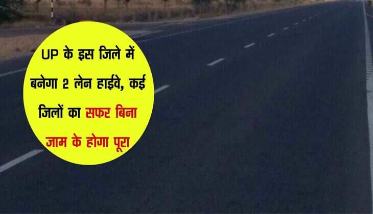 UP के इस जिले में बनेगा 2 लेन हाईवे, कई जिलों का सफर बिना जाम के होगा पूरा
