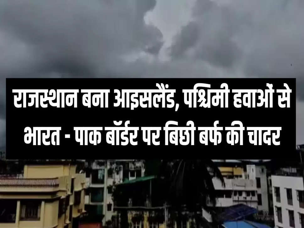 राजस्थान बना आइसलैंड, पश्चिमी हवाओं से भारत - पाक बॉर्डर पर बिछी बर्फ की चादर