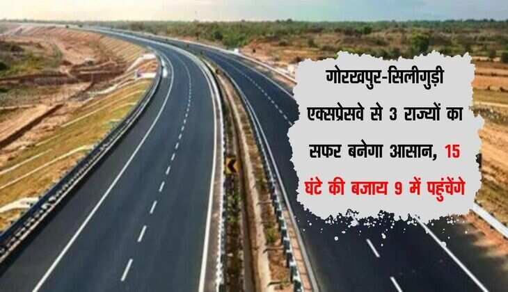 गोरखपुर-सिलीगुड़ी एक्सप्रेसवे से 3 राज्यों का सफर बनेगा आसान, 15 घंटे की बजाय 9 में पहुंचेंगे