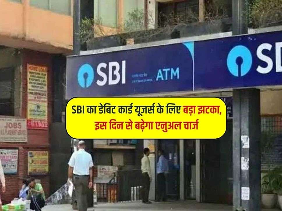 SBI का डेबिट कार्ड यूजर्स के लिए बड़ा झटका, इस दिन से बढ़ेगा एनुअल चार्ज