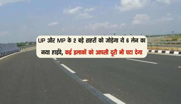 UP और MP के 2 बड़े शहरों को जोड़ेगा ये 6 लेन का नया हाईवे, कई इलाकों को आपसी दूरी भी घटा देगा