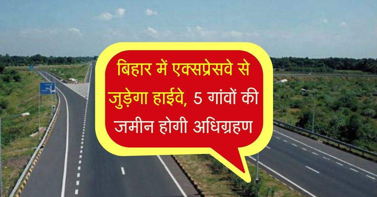 बिहार में एक्सप्रेसवे से जुड़ेगा हाईवे, 5 गांवों की जमीन होगी अधिग्रहण, जल्द होगा काम शुरू