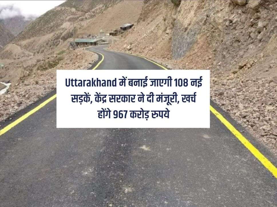 Uttarakhand में बनाई जाएगी 108 नई सड़कें, केंद्र सरकार ने दी मंजूरी, खर्च होंगे 967 करोड़ रुपये