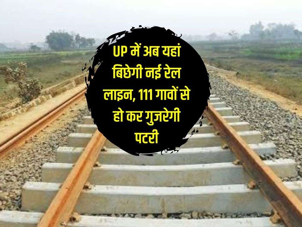 UP में अब यहां बिछेगी नई रेल लाइन, 111 गावों से हो कर गुजरेगी पटरी, 2 रेलवे ओवरब्रिज बनेंगे