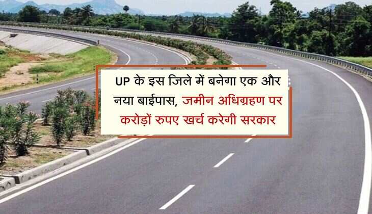 UP के इस जिले में बनेगा एक और नया बाईपास, जमीन अधिग्रहण पर करोड़ों रुपए खर्च करेगी सरकार