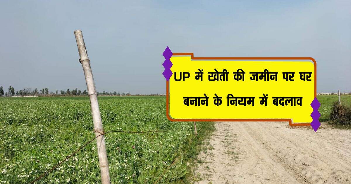 UP में खेती की जमीन पर घर बनाने के नियम में बदलाव, जानिए कहां से मिलेगी NOC