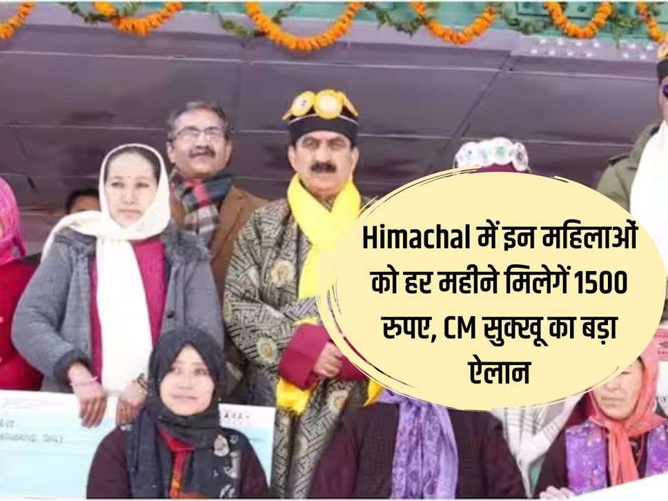 Himachal में इन महिलाओं को हर महीने मिलेगें 1500 रुपए, CM सुक्खू का बड़ा ऐलान 