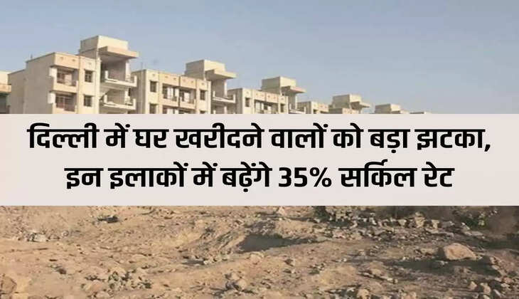Delhi Property Circle Rate: Big shock for home buyers in Delhi, circle rates will increase by 35% in these areas