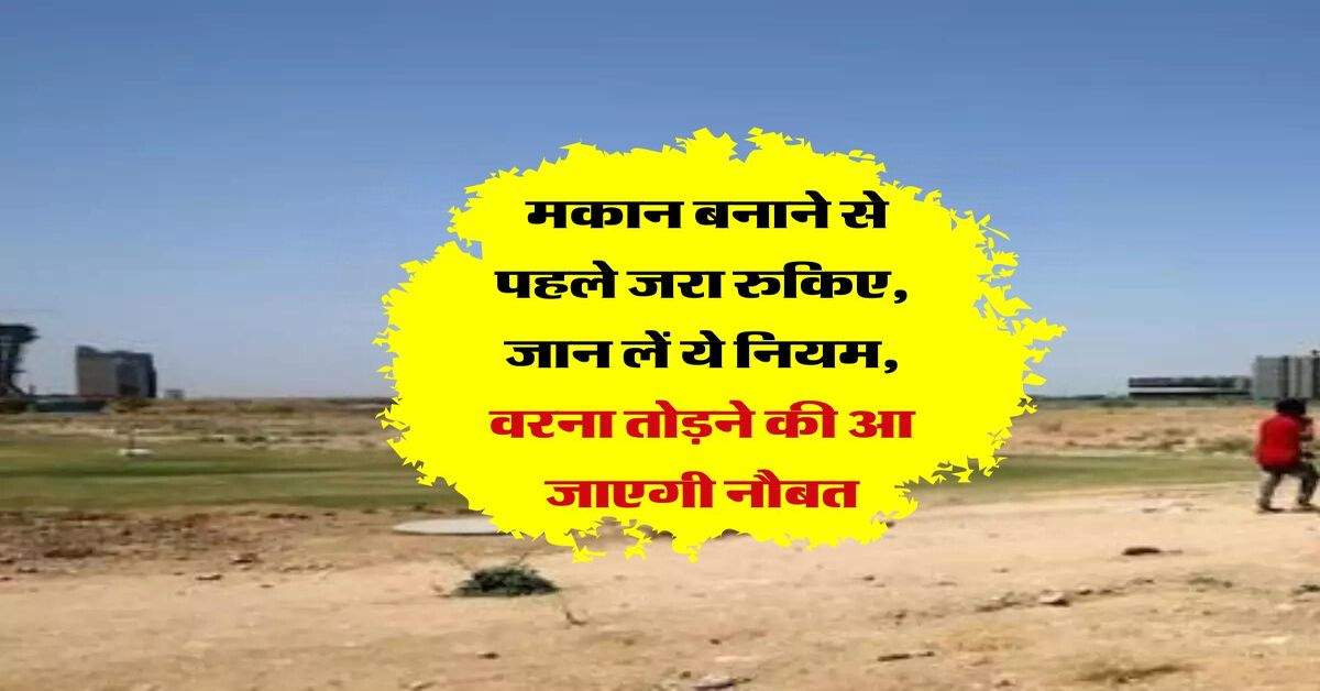 Land Rules : मकान बनाने से पहले जरा रुकिए, जान लें ये नियम, वरना तोड़ने की आ जाएगी नौबत