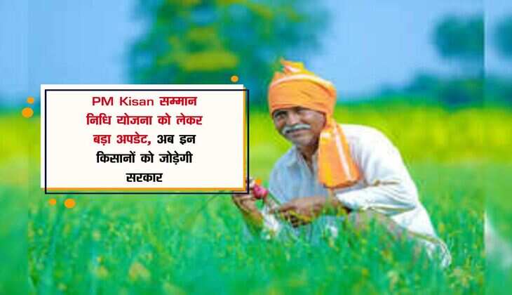 PM Kisan सम्मान निधि योजना को लेकर बड़ा अपडेट, अब इन किसानों को जोड़ेगी सरकार, मिलेगी पिछली किस्तें