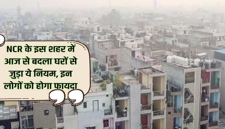 NCR के इस शहर में आज से बदला घरों से जुड़ा ये नियम, इन लोगों को होगा फायदा
