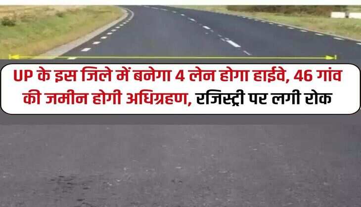 UP के इस जिले में बनेगा 4 लेन होगा हाईवे, 46 गांव की जमीन होगी अधिग्रहण, रजिस्ट्री पर लगी रोक