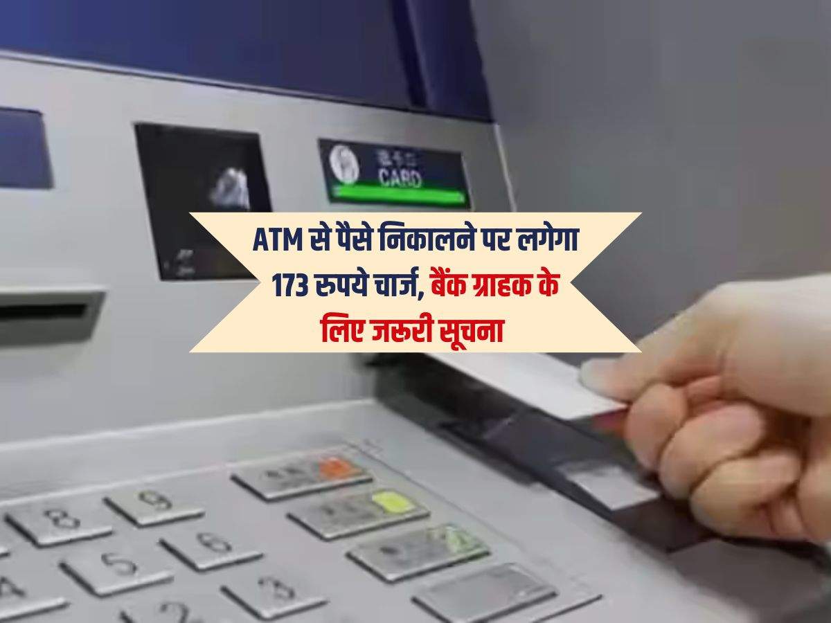 ATM से पैसे निकालने पर लगेगा 173 रुपये चार्ज, बैंक ग्राहक के लिए जरूरी सूचना 