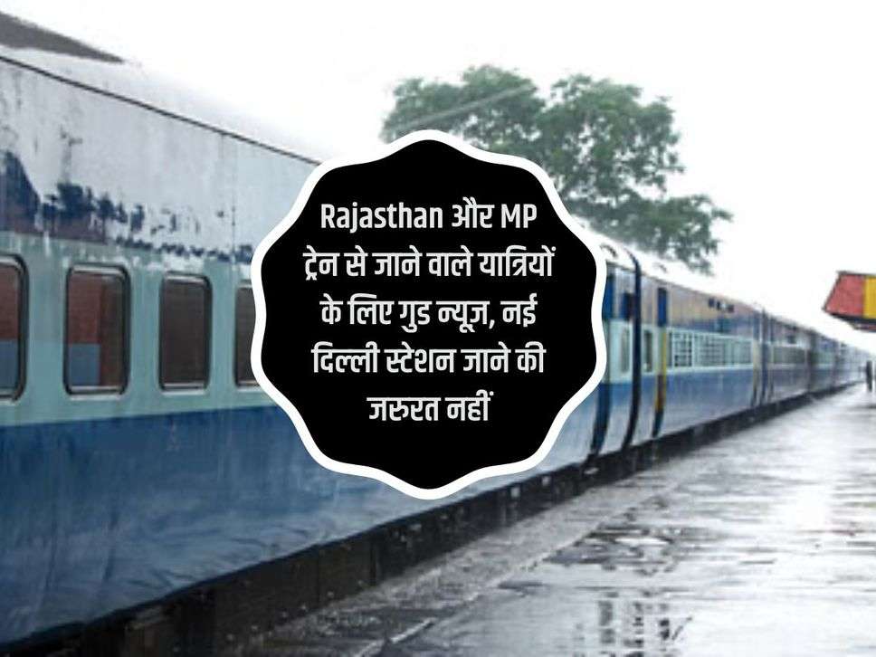 Rajasthan और MP ट्रेन से जाने वाले यात्रियों के लिए गुड न्यूज़, नई दिल्‍ली स्‍टेशन जाने की जरुरत नहीं