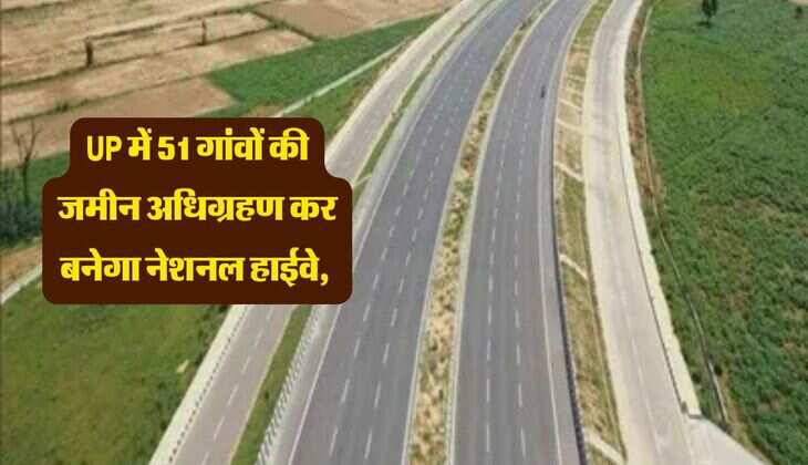 UP में 51 गांवों की जमीन अधिग्रहण कर बनेगा नेशनल हाईवे, सीधे लखनऊ से जुड़ेंगे ये जिले