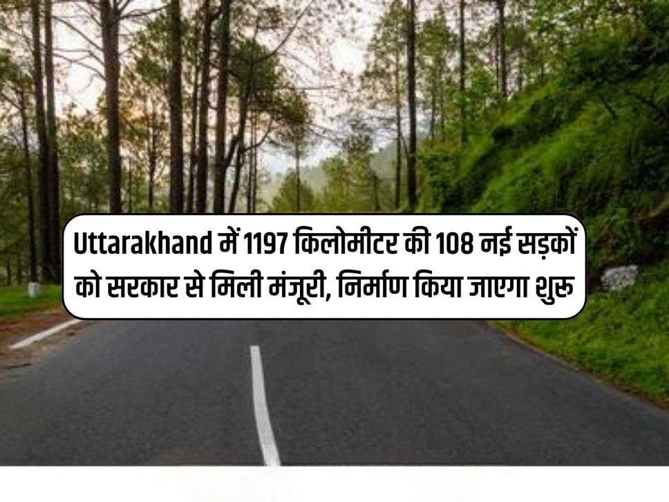 Uttarakhand में 1197 किलोमीटर की 108 नई सड़कों को सरकार से मिली मंजूरी, निर्माण किया जाएगा शुरू