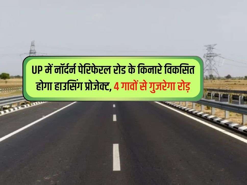 UP में नॉर्दर्न पेरिफेरल रोड के किनारे विकसित होगा हाउसिंग प्रोजेक्ट, 4 गावों से गुजरेगा रोड़