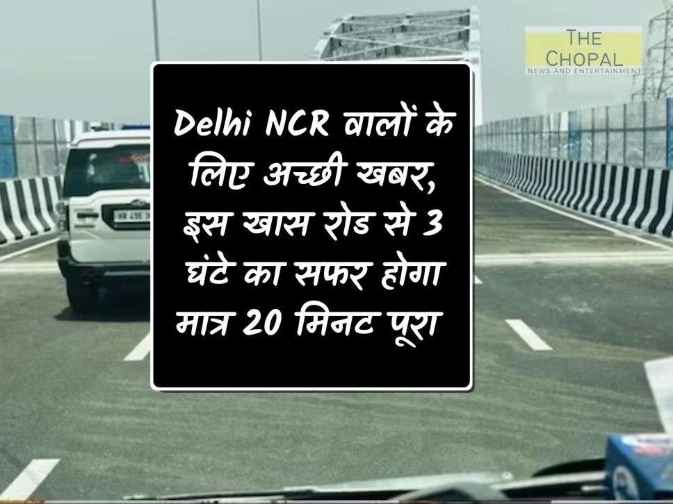 Good news for the people of Delhi NCR, the journey of 3 hours on this special road will be completed in just 20 minutes.