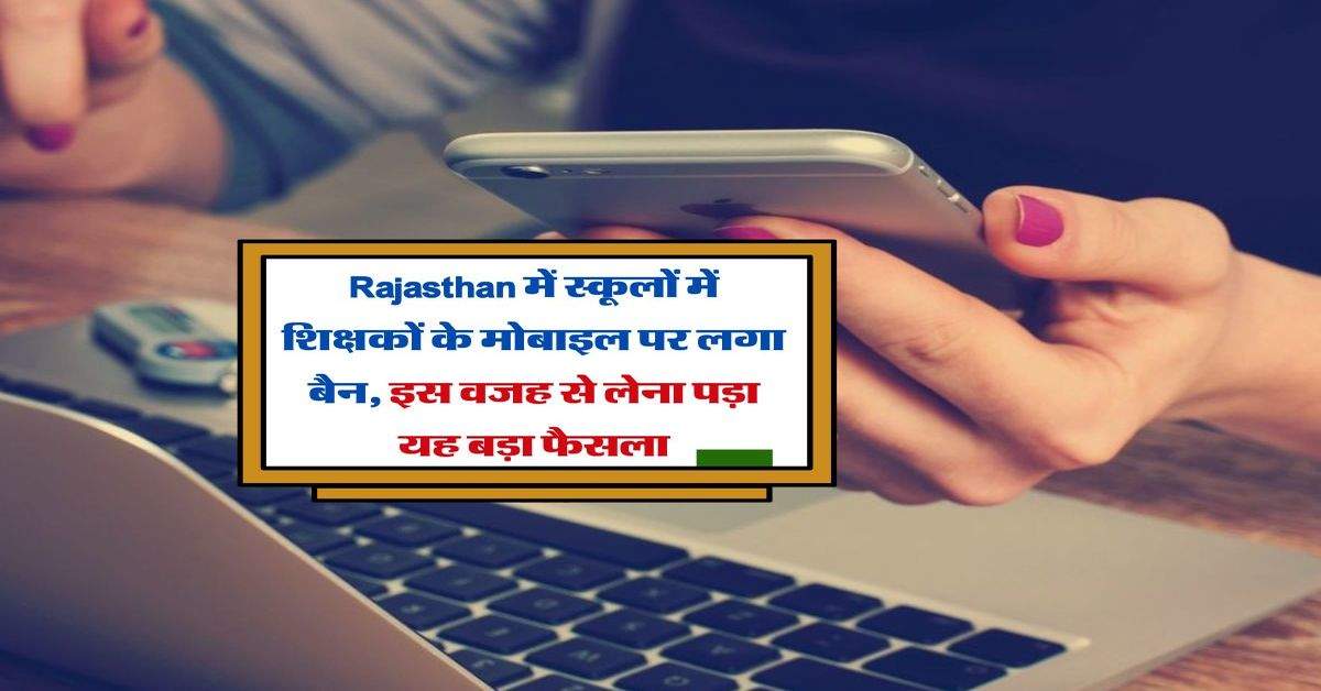 Rajasthan में स्कूलों में शिक्षकों के मोबाइल पर लगा बैन, इस वजह से लेना पड़ा यह बड़ा फैसला 