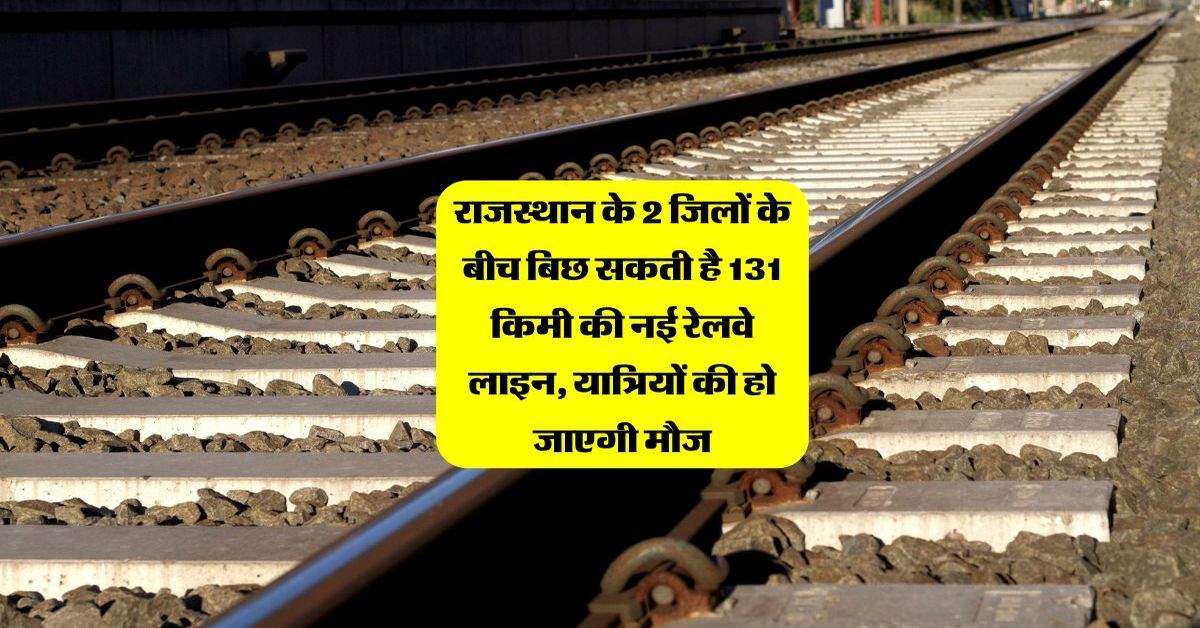 राजस्थान के 2 जिलों के बीच बिछ सकती है 131 किमी की नई रेलवे लाइन, यात्रियों की हो जाएगी मौज