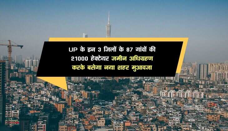 UP के इन 3 जिलों के 87 गांवों की 21000 हेक्टेयर जमीन अधिग्रहण करके बसेगा नया शहर, मिलेगा नोएडा की तर्ज पर मुआवजा