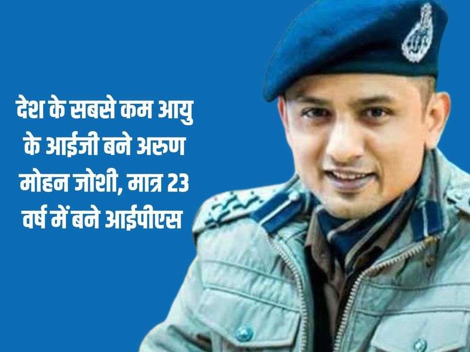 देश के सबसे कम आयु के आईजी बने अरुण मोहन जोशी, मात्र 23 वर्ष में बने आईपीएस 